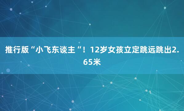 推行版“小飞东谈主“！12岁女孩立定跳远跳出2.65米
